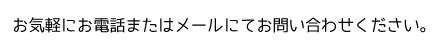 お気軽にお電話またはメールでお問い合わせください。